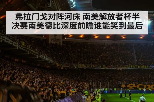弗拉门戈对阵河床 南美解放者杯半决赛南美德比深度前瞻谁能笑到最后