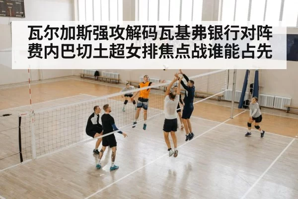 瓦尔加斯强攻解码瓦基弗银行对阵费内巴切土超女排焦点战谁能占先